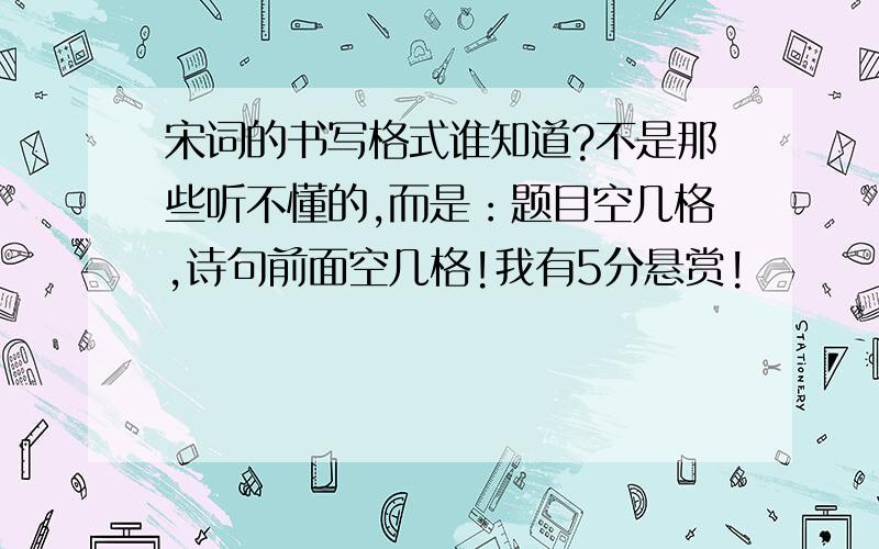 宋词的书写格式谁知道?不是那些听不懂的,而是：题目空几格,诗句前面空几格!我有5分悬赏!