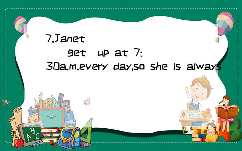 7.Janet________(get)up at 7:30a.m.every day,so she is always