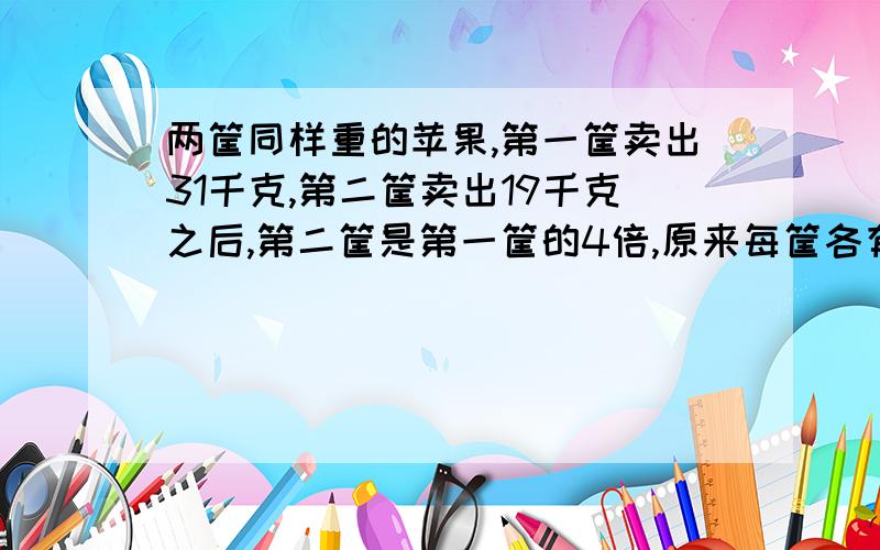 两筐同样重的苹果,第一筐卖出31千克,第二筐卖出19千克之后,第二筐是第一筐的4倍,原来每筐各有多少千克