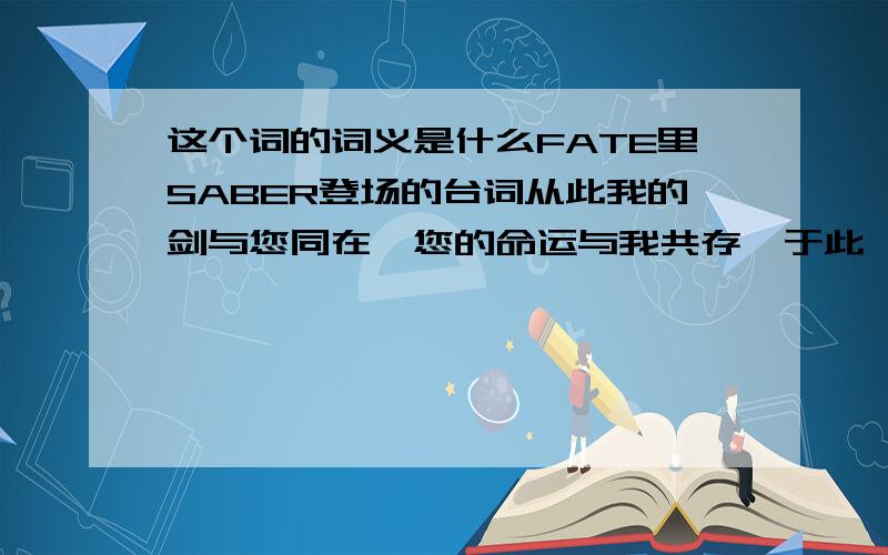 这个词的词义是什么FATE里SABER登场的台词从此我的剑与您同在,您的命运与我共存,于此,契约完成里的于是什么意思?