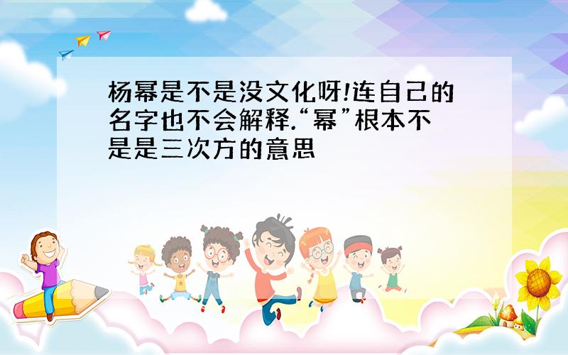 杨幂是不是没文化呀!连自己的名字也不会解释.“幂”根本不是是三次方的意思