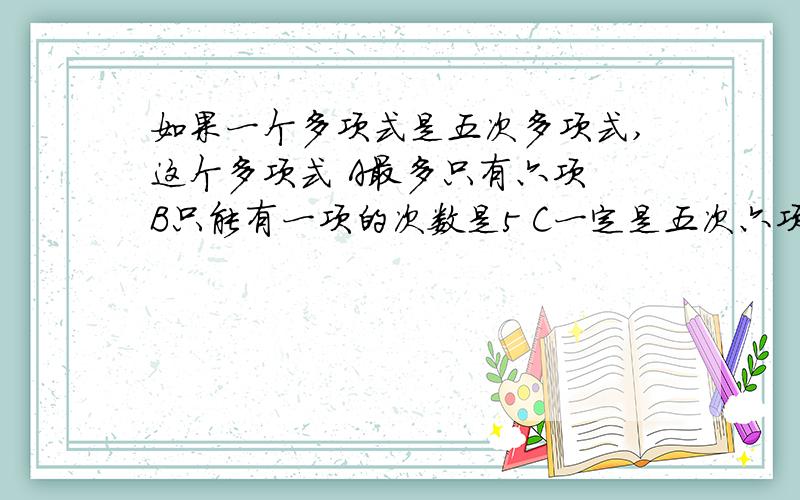 如果一个多项式是五次多项式,这个多项式 A最多只有六项 B只能有一项的次数是5 C一定是五次六项式 D最少有