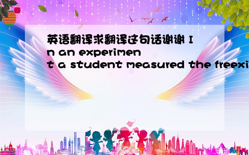 英语翻译求翻译这句话谢谢 In an experiment a student measured the freexin