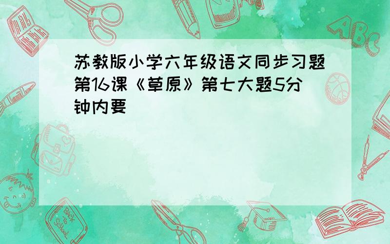 苏教版小学六年级语文同步习题第16课《草原》第七大题5分钟内要