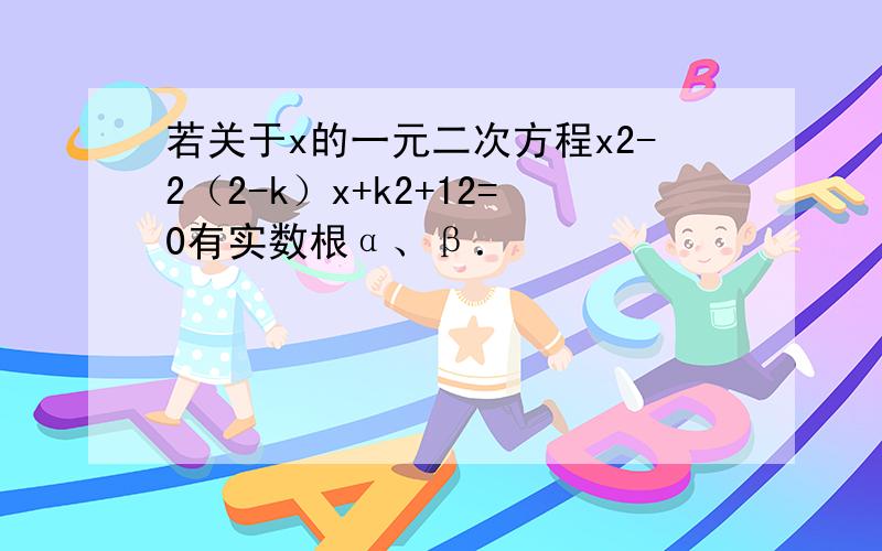 若关于x的一元二次方程x2-2（2-k）x+k2+12=0有实数根α、β．