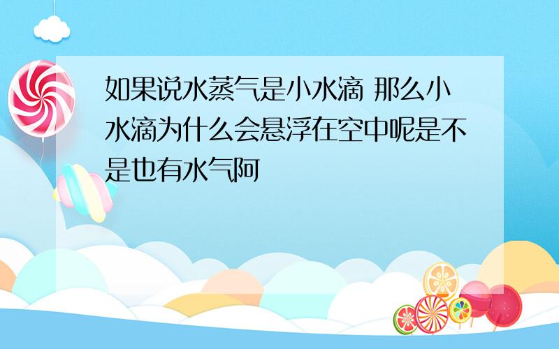 如果说水蒸气是小水滴 那么小水滴为什么会悬浮在空中呢是不是也有水气阿