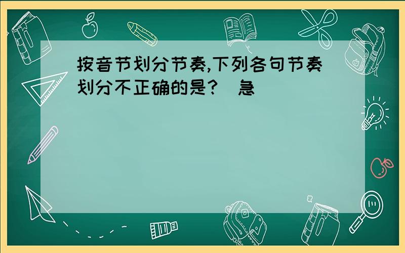 按音节划分节奏,下列各句节奏划分不正确的是?（急）