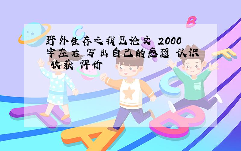 野外生存之我见论文 2000字左右 写出自己的感想 认识 收获 评价