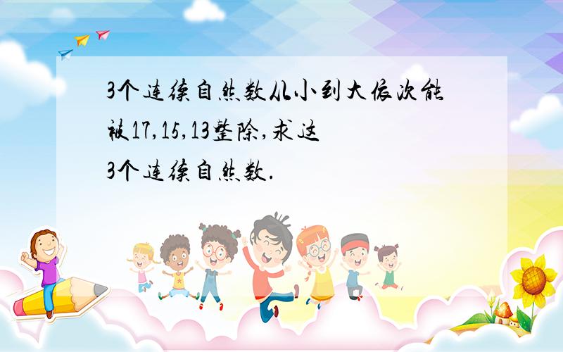 3个连续自然数从小到大依次能被17,15,13整除,求这3个连续自然数.