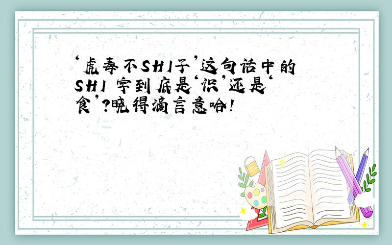 ‘虎毒不SHI子’这句话中的SHI 字到底是‘识’还是‘食’?晓得滴言意哈!