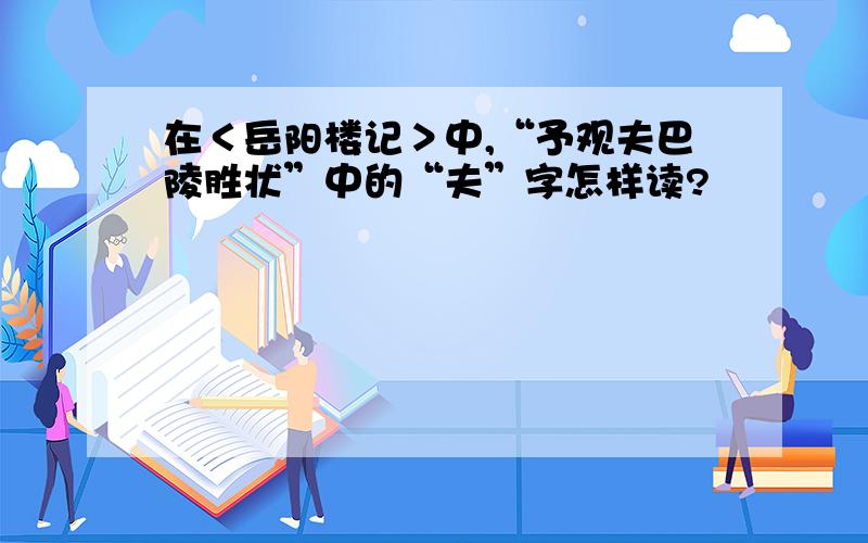 在＜岳阳楼记＞中,“予观夫巴陵胜状”中的“夫”字怎样读?