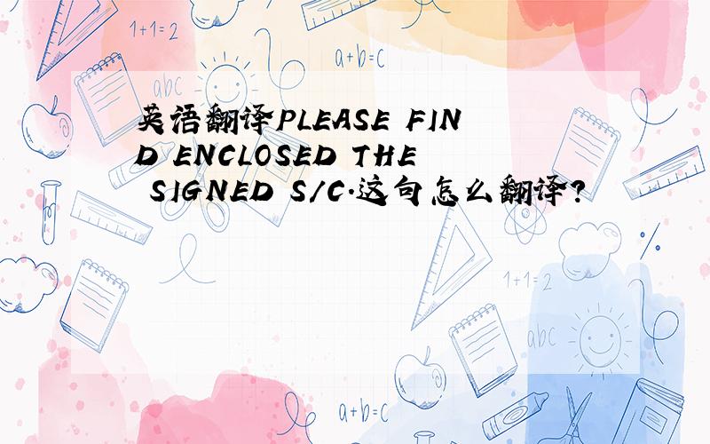 英语翻译PLEASE FIND ENCLOSED THE SIGNED S/C.这句怎么翻译?