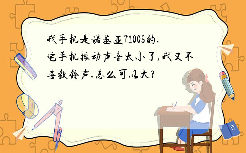 我手机是诺基亚7100S的,它手机振动声音太小了,我又不喜欢铃声,怎么可以大?