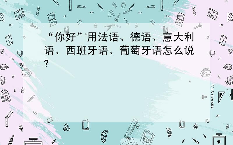 “你好”用法语、德语、意大利语、西班牙语、葡萄牙语怎么说?