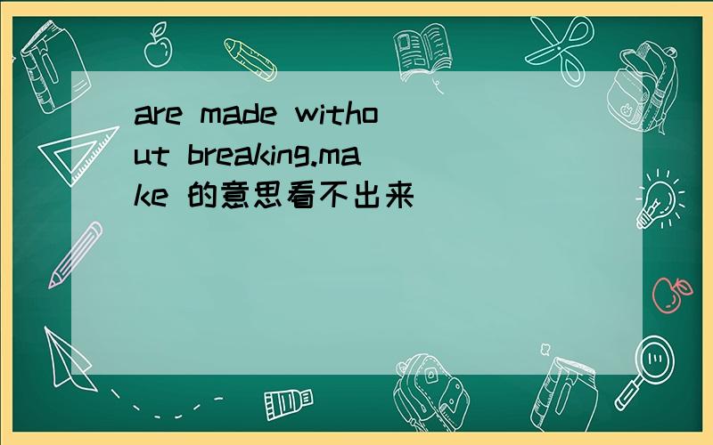 are made without breaking.make 的意思看不出来