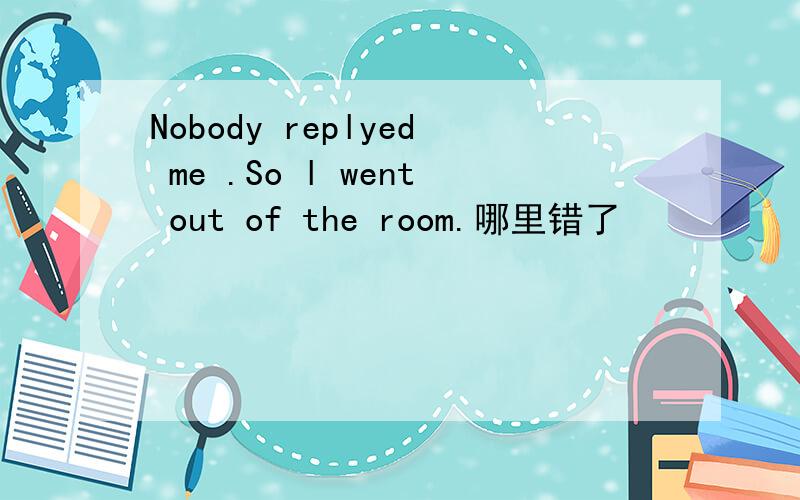 Nobody replyed me .So l went out of the room.哪里错了