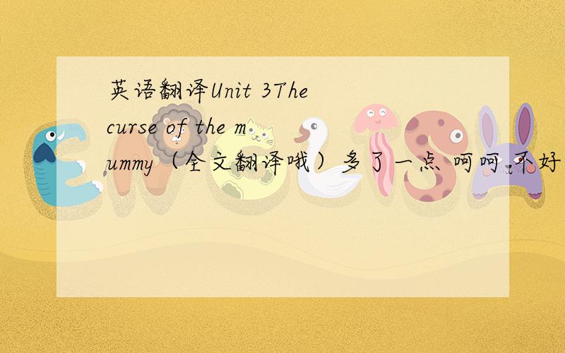 英语翻译Unit 3The curse of the mummy（全文翻译哦）多了一点 呵呵 不好意思 麻烦大家要尽快哦