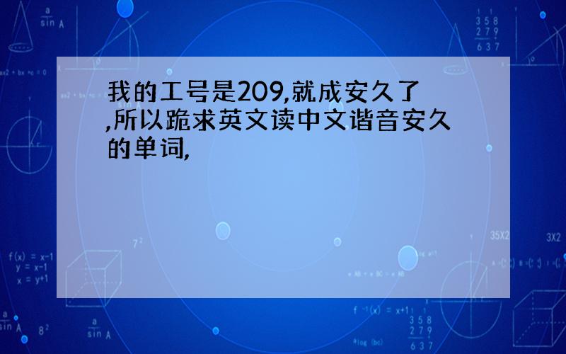 我的工号是209,就成安久了,所以跪求英文读中文谐音安久的单词,