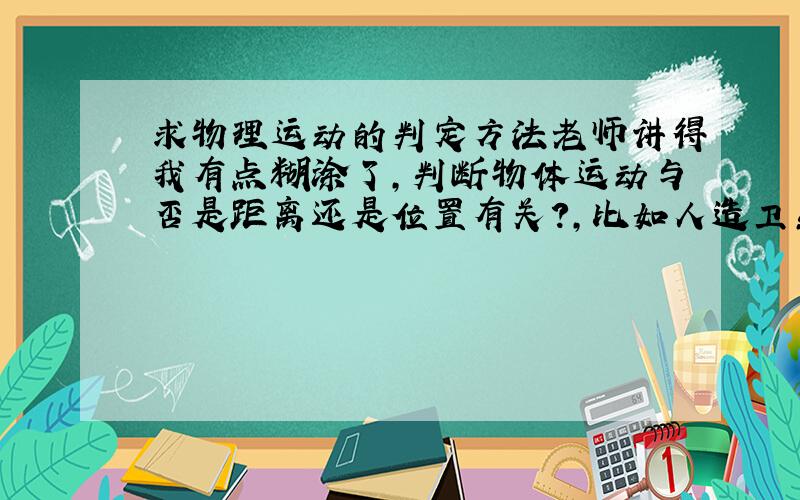 求物理运动的判定方法老师讲得我有点糊涂了,判断物体运动与否是距离还是位置有关?,比如人造卫星发到地球上后,对于地球的距离