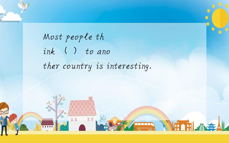 Most people think （ ） to another country is interesting.