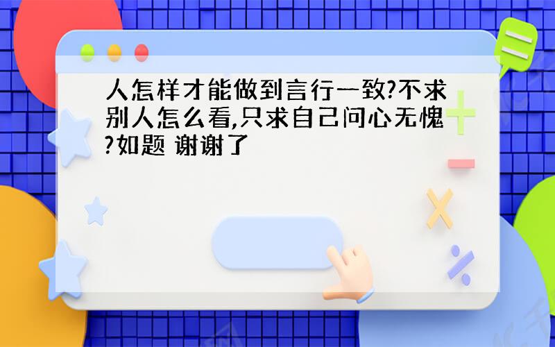 人怎样才能做到言行一致?不求别人怎么看,只求自己问心无愧?如题 谢谢了