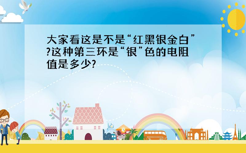 大家看这是不是“红黑银金白”?这种第三环是“银”色的电阻值是多少?