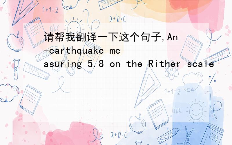 请帮我翻译一下这个句子,An-earthquake measuring 5.8 on the Rither scale