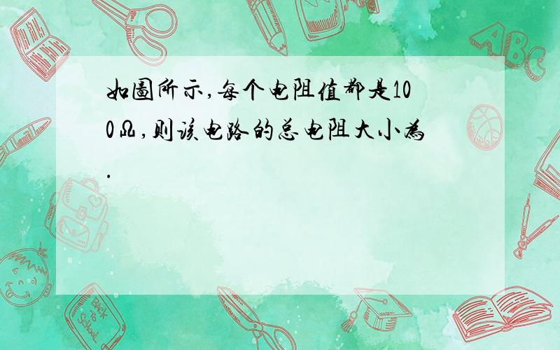 如图所示,每个电阻值都是100Ω,则该电路的总电阻大小为.