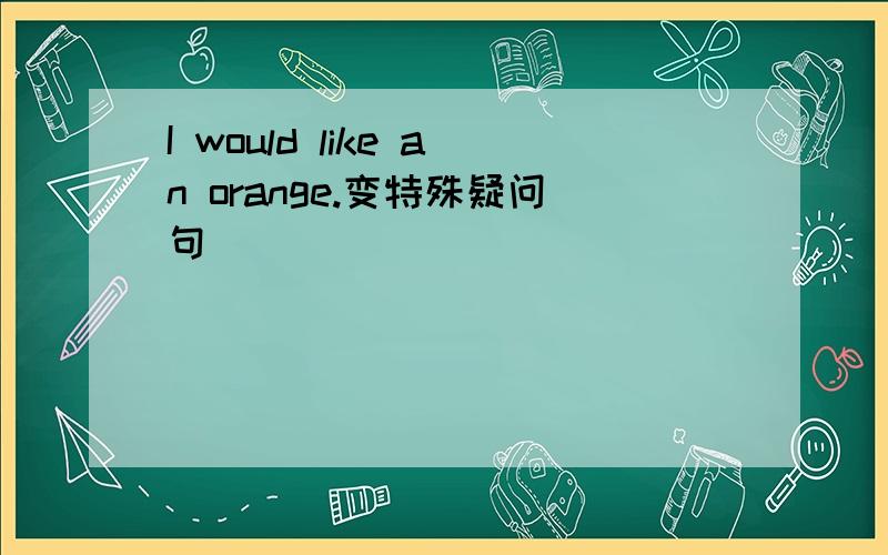 I would like an orange.变特殊疑问句