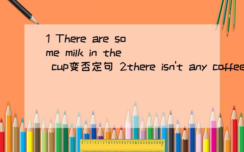 1 There are some milk in the cup变否定句 2there isn't any coffee