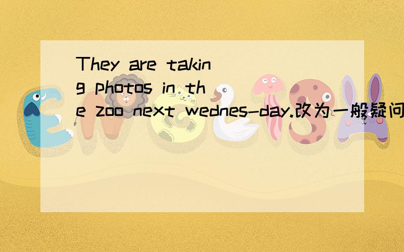 They are taking photos in the zoo next wednes-day.改为一般疑问句?