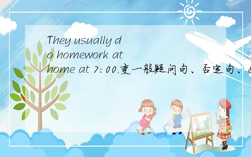 They usually do homework at home at 7:00.变一般疑问句、否定句、画they的特殊