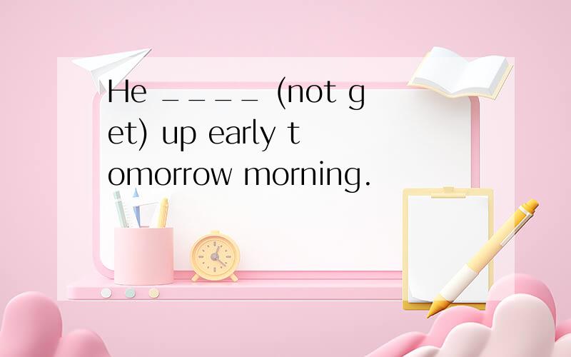 He ____ (not get) up early tomorrow morning.