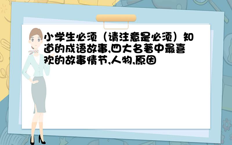 小学生必须（请注意是必须）知道的成语故事,四大名著中最喜欢的故事情节,人物,原因