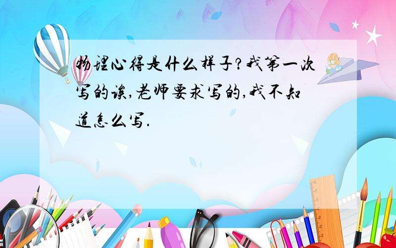 物理心得是什么样子?我第一次写的诶,老师要求写的,我不知道怎么写.