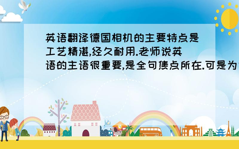 英语翻译德国相机的主要特点是工艺精湛,经久耐用.老师说英语的主语很重要,是全句焦点所在.可是为什么老师这么翻译 The