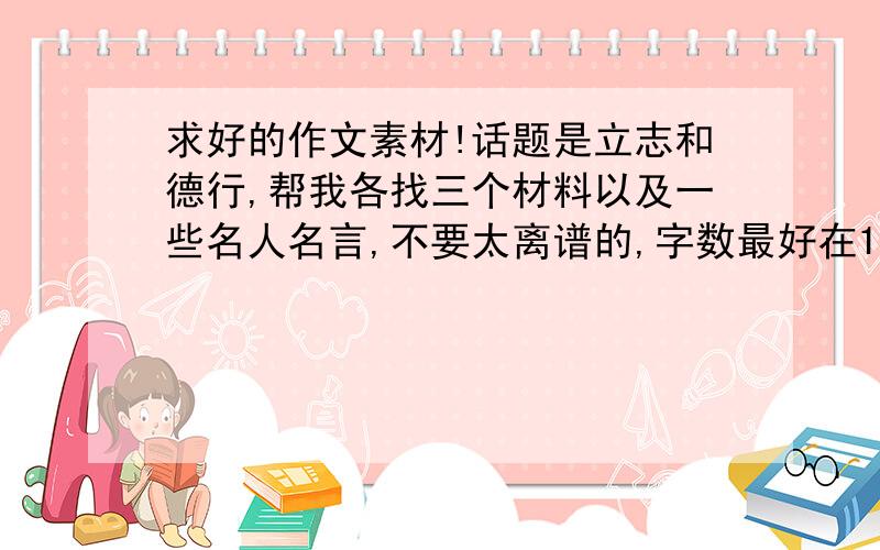 求好的作文素材!话题是立志和德行,帮我各找三个材料以及一些名人名言,不要太离谱的,字数最好在100到200之间,好的话追