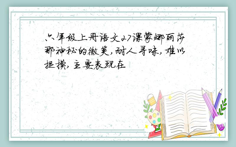 六年级上册语文27课蒙娜丽莎那神秘的微笑,耐人寻味,难以捉摸,主要表现在