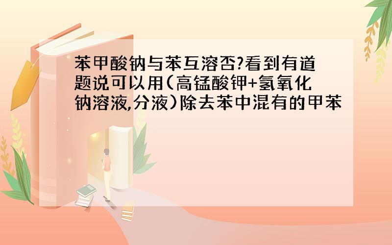 苯甲酸钠与苯互溶否?看到有道题说可以用(高锰酸钾+氢氧化钠溶液,分液)除去苯中混有的甲苯