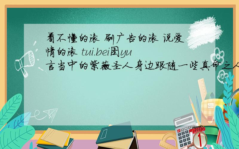 看不懂的滚 刷广告的滚 说爱情的滚 tui.bei图yu言当中的紫薇圣人身边跟随一些真命之人 这个真命之人是什么