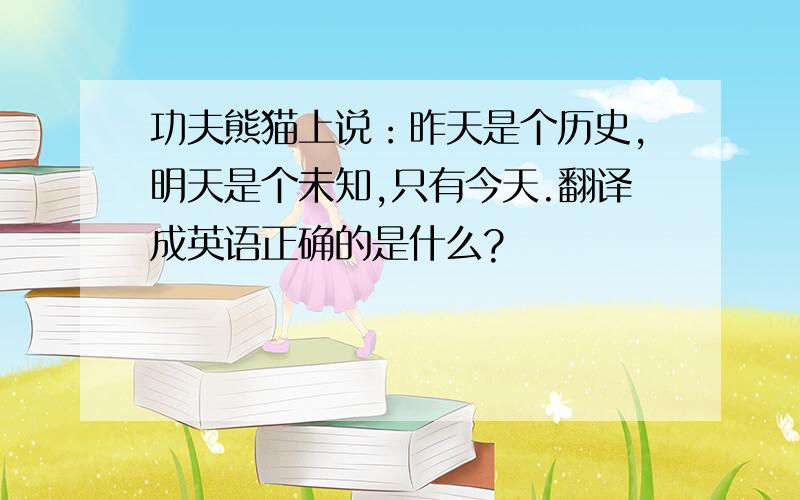 功夫熊猫上说：昨天是个历史,明天是个未知,只有今天.翻译成英语正确的是什么?