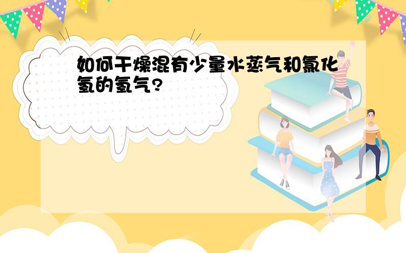 如何干燥混有少量水蒸气和氯化氢的氢气?