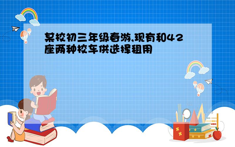 某校初三年级春游,现有和42座两种校车供选择租用