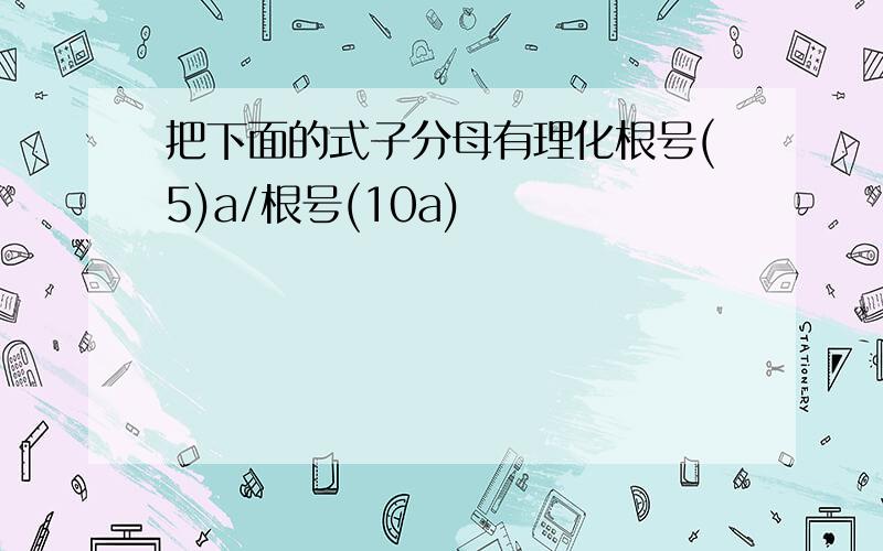 把下面的式子分母有理化根号(5)a/根号(10a)