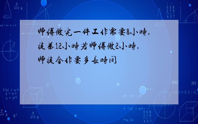 师傅做完一件工作需要8小时,徒弟12小时若师傅做2小时,师徒合作要多长时间