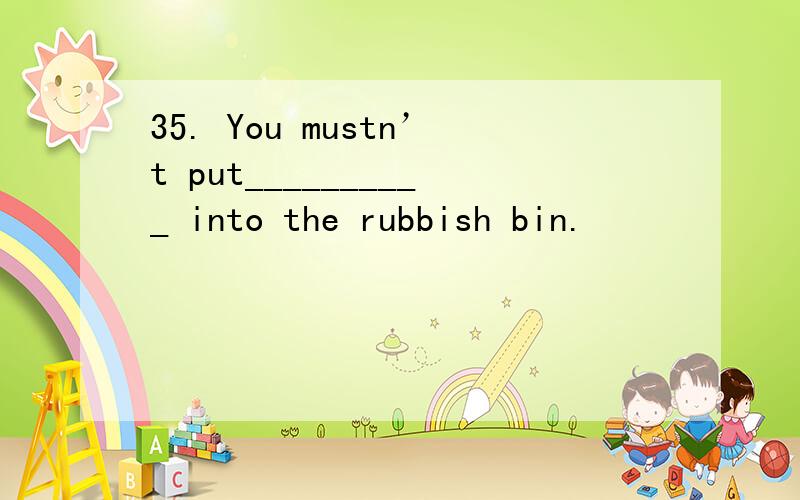 35. You mustn’t put__________ into the rubbish bin.