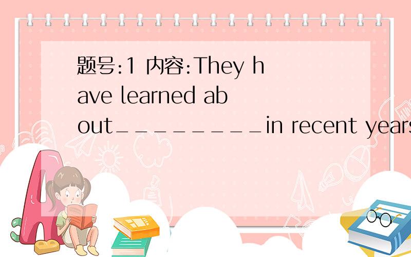 题号:1 内容:They have learned about________in recent years.选项:a、