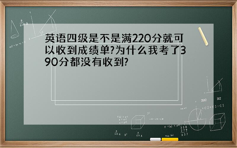 英语四级是不是满220分就可以收到成绩单?为什么我考了390分都没有收到?