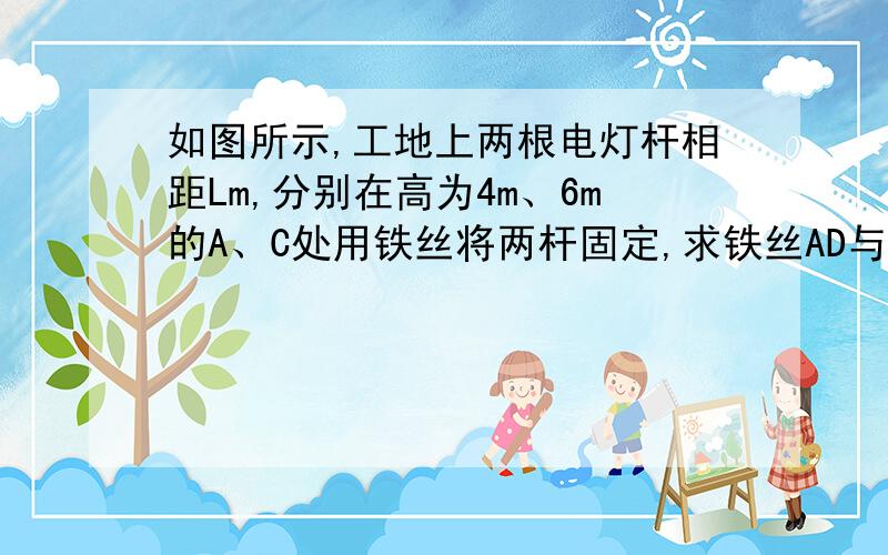 如图所示,工地上两根电灯杆相距Lm,分别在高为4m、6m的A、C处用铁丝将两杆固定,求铁丝AD与铁丝BC的?2