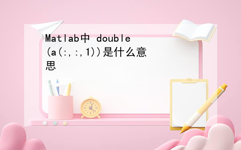 Matlab中 double(a(:,:,1))是什么意思